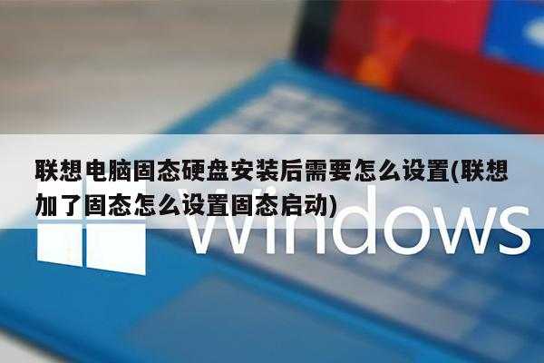 联想电脑固态硬盘安装后需要怎么设置(联想加了固态怎么设置固态启动)